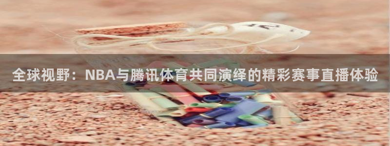 劲爆体育高清直播：全球视野：NBA与腾讯体育共同演绎的精彩赛事直播体验